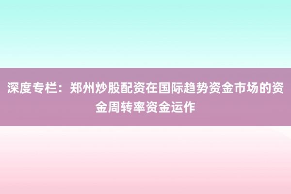 深度专栏：郑州炒股配资在国际趋势资金市场的资金周转率资金运作