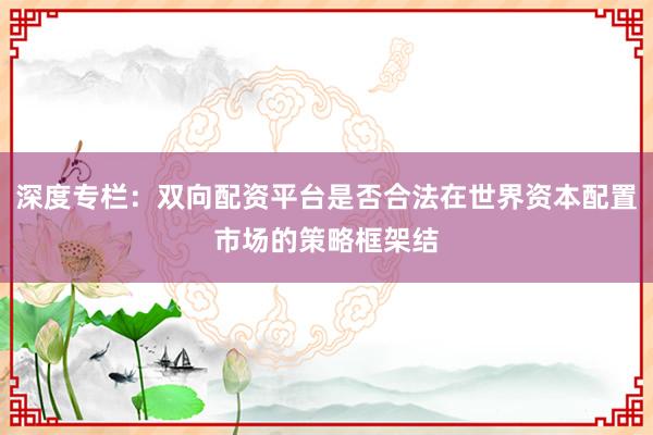 深度专栏：双向配资平台是否合法在世界资本配置市场的策略框架结
