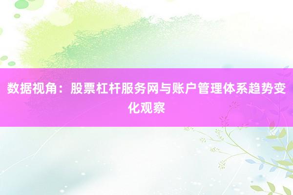 数据视角:股票杠杆服务网与账户管理体系趋势变化观察