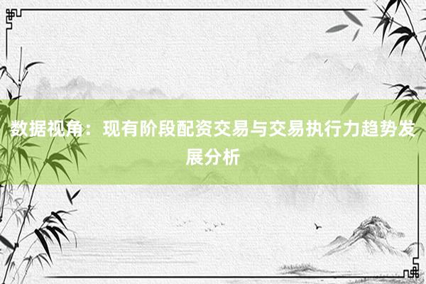 数据视角：现有阶段配资交易与交易执行力趋势发展分析
