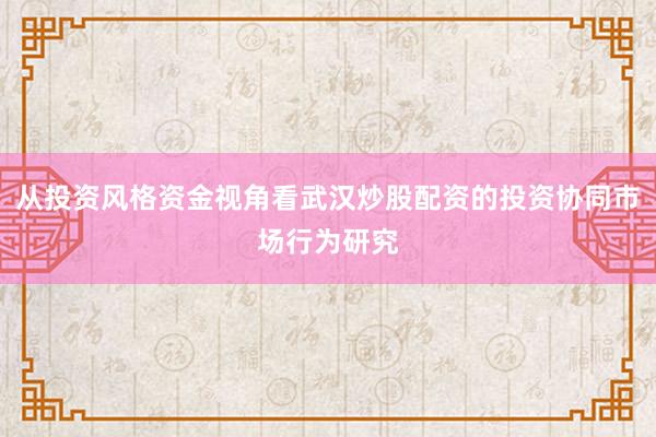 从投资风格资金视角看武汉炒股配资的投资协同市场行为研究