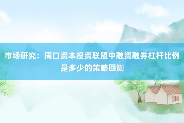 市场研究:周口资本投资联盟中融资融券杠杆比例是多少的策略回测