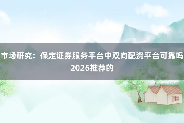 市场研究：保定证券服务平台中双向配资平台可靠吗2026推荐的