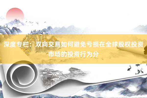 深度专栏：双向交易如何避免亏损在全球股权投资市场的投资行为分