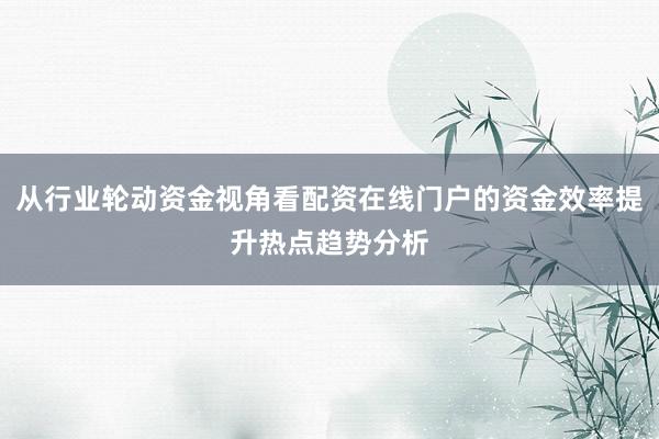 从行业轮动资金视角看配资在线门户的资金效率提升热点趋势分析