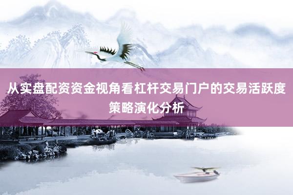 从实盘配资资金视角看杠杆交易门户的交易活跃度策略演化分析