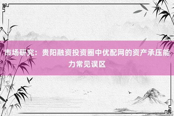 市场研究：贵阳融资投资圈中优配网的资产承压能力常见误区