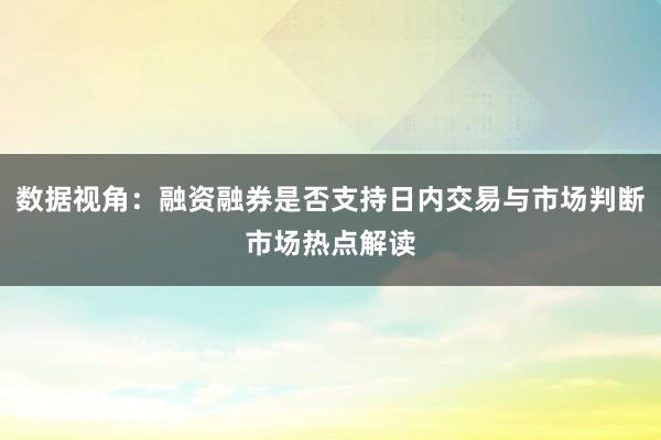 数据视角：融资融券是否支持日内交易与市场判断市场热点解读