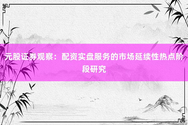 元股证券观察：配资实盘服务的市场延续性热点阶段研究