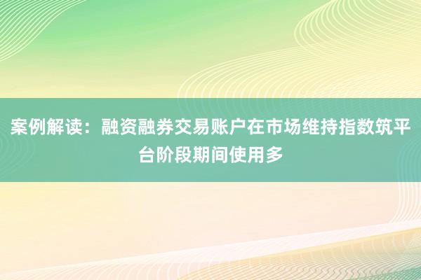 案例解读：融资融券交易账户在市场维持指数筑平台阶段期间使用多
