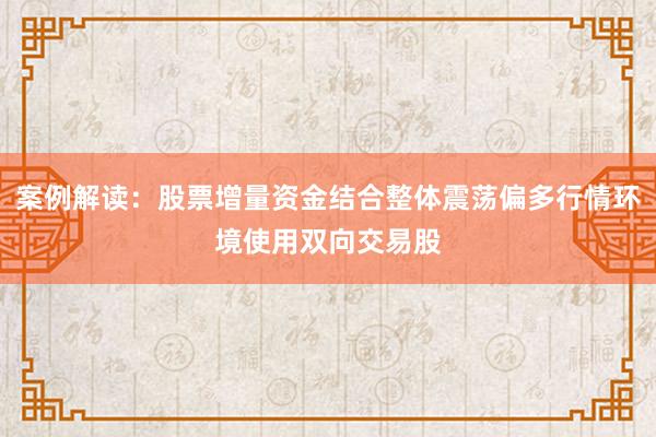 案例解读:股票增量资金结合整体震荡偏多行情环境使用双向交易股