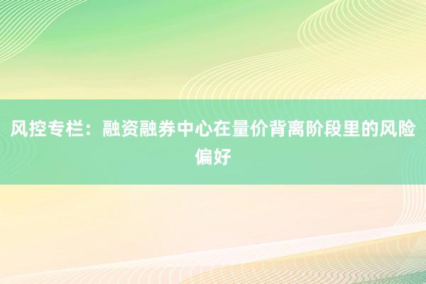 风控专栏:融资融券中心在量价背离阶段里的风险偏好