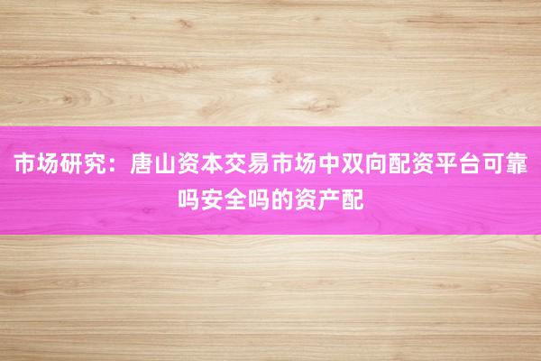 市场研究：唐山资本交易市场中双向配资平台可靠吗安全吗的资产配