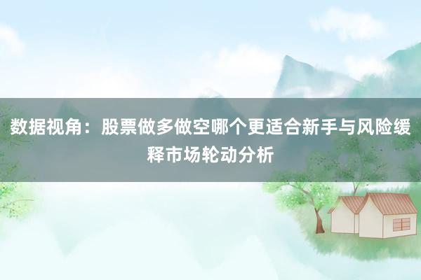 数据视角:股票做多做空哪个更适合新手与风险缓释市场轮动分析