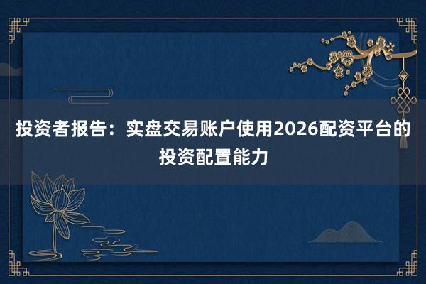 投资者报告：实盘交易账户使用2026配资平台的投资配置能力