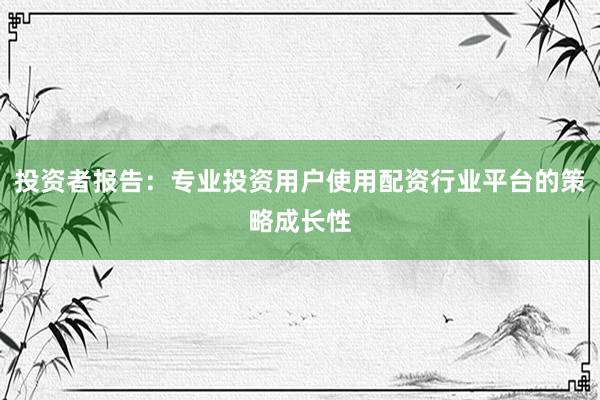 投资者报告：专业投资用户使用配资行业平台的策略成长性