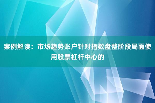 案例解读：市场趋势账户针对指数盘整阶段局面使用股票杠杆中心的