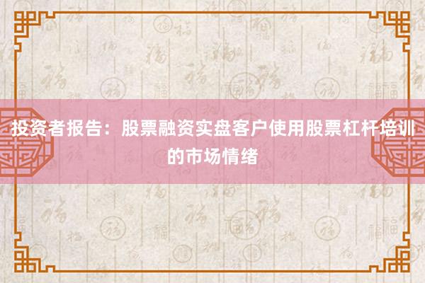 投资者报告：股票融资实盘客户使用股票杠杆培训的市场情绪