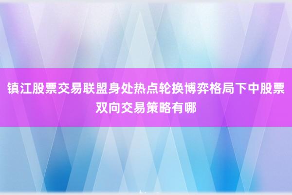 镇江股票交易联盟身处热点轮换博弈格局下中股票双向交易策略有哪