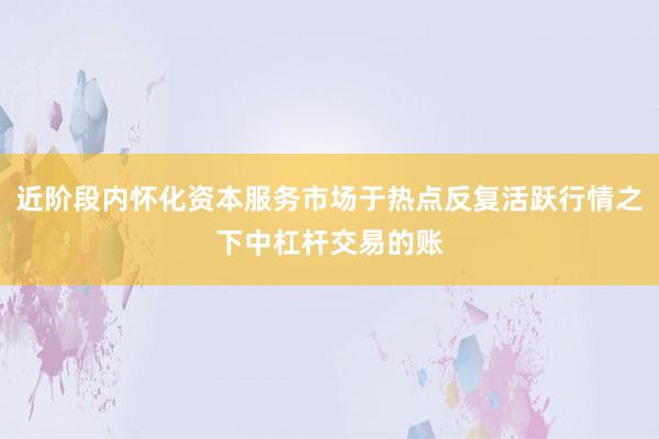 近阶段内怀化资本服务市场于热点反复活跃行情之下中杠杆交易的账