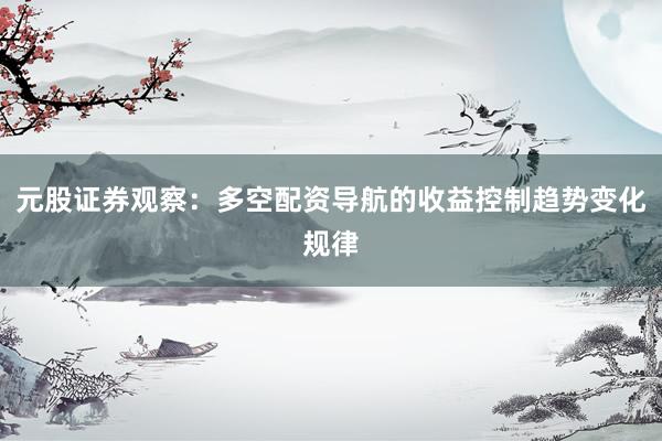 元股证券观察:多空配资导航的收益控制趋势变化规律