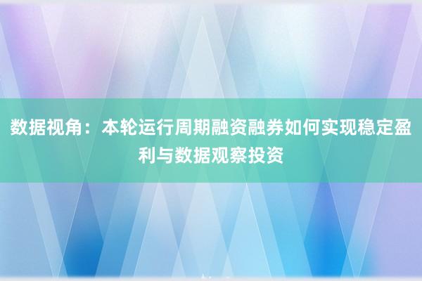 数据视角：本轮运行周期融资融券如何实现稳定盈利与数据观察投资