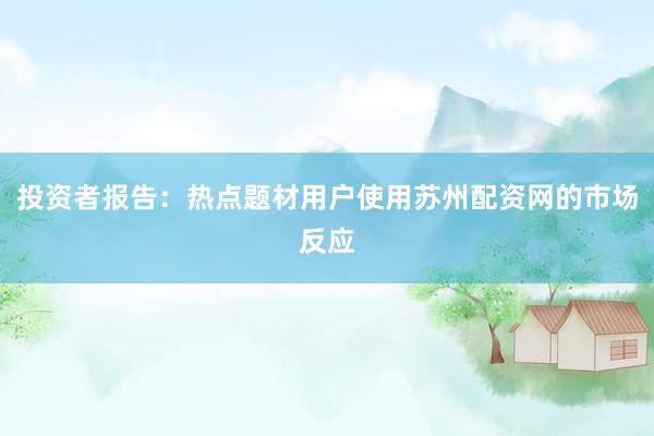 投资者报告：热点题材用户使用苏州配资网的市场反应
