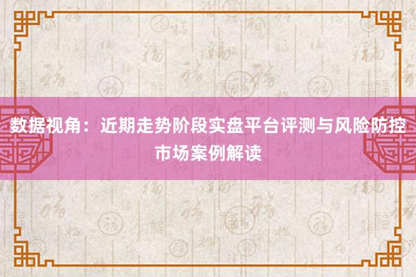 数据视角:近期走势阶段实盘平台评测与风险防控市场案例解读
