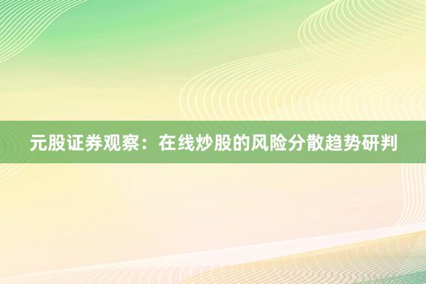 元股证券观察：在线炒股的风险分散趋势研判