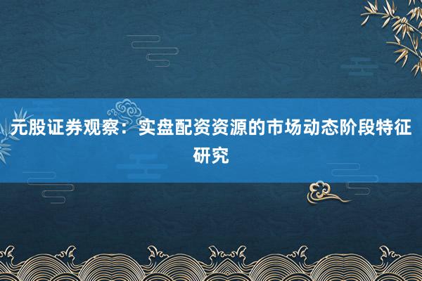 元股证券观察:实盘配资资源的市场动态阶段特征研究