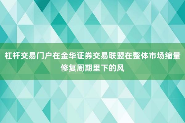 杠杆交易门户在金华证券交易联盟在整体市场缩量修复周期里下的风
