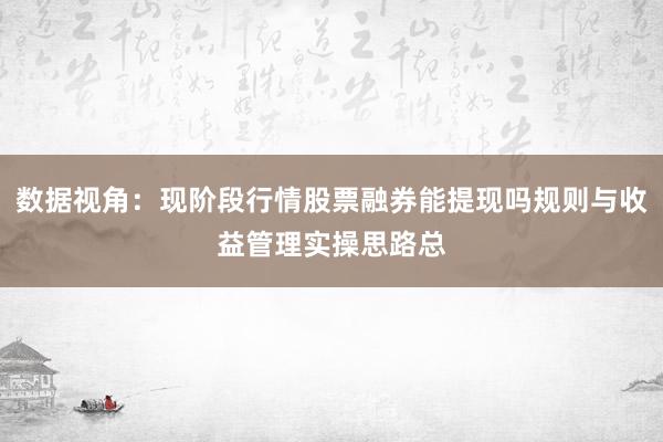 数据视角:现阶段行情股票融券能提现吗规则与收益管理实操思路总