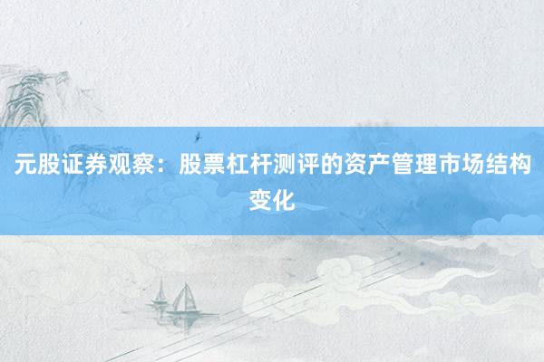 元股证券观察：股票杠杆测评的资产管理市场结构变化