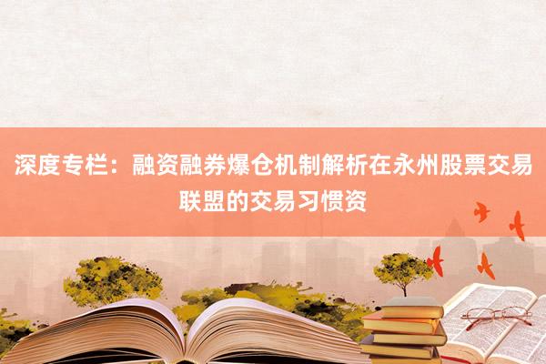深度专栏：融资融券爆仓机制解析在永州股票交易联盟的交易习惯资