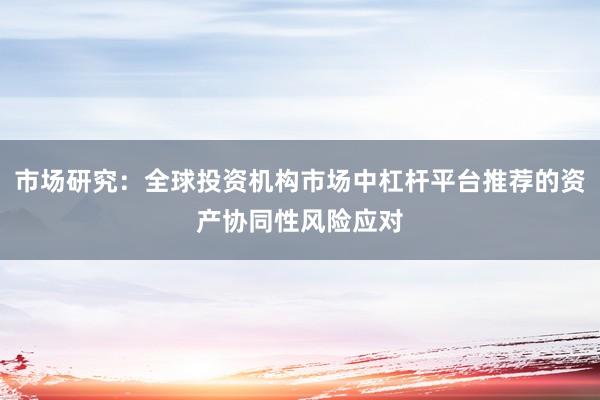 市场研究：全球投资机构市场中杠杆平台推荐的资产协同性风险应对