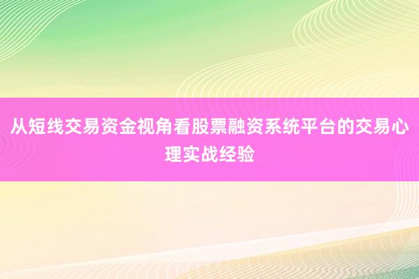 从短线交易资金视角看股票融资系统平台的交易心理实战经验