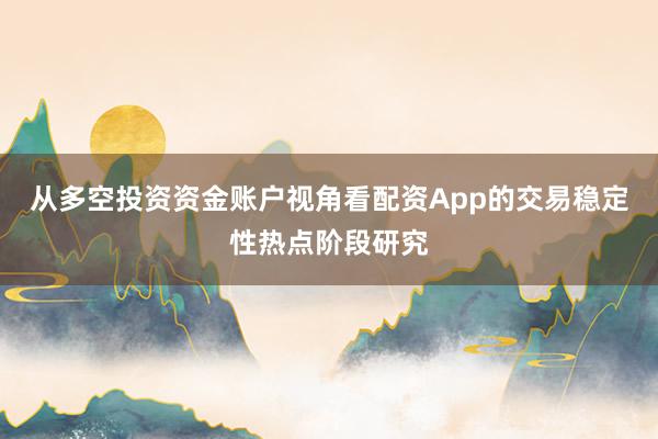 从多空投资资金账户视角看配资App的交易稳定性热点阶段研究