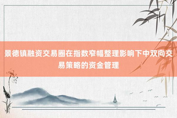 景德镇融资交易圈在指数窄幅整理影响下中双向交易策略的资金管理
