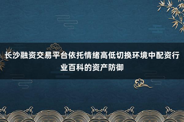 长沙融资交易平台依托情绪高低切换环境中配资行业百科的资产防御