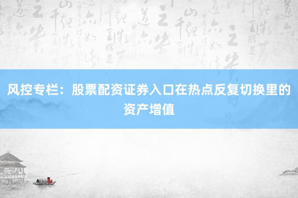 风控专栏：股票配资证券入口在热点反复切换里的资产增值