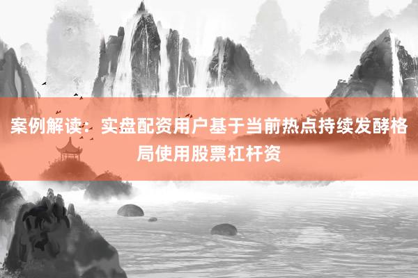 案例解读：实盘配资用户基于当前热点持续发酵格局使用股票杠杆资