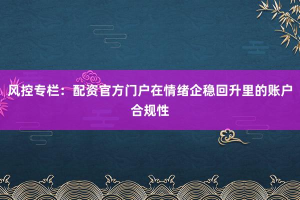 风控专栏：配资官方门户在情绪企稳回升里的账户合规性