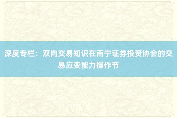 深度专栏：双向交易知识在南宁证券投资协会的交易应变能力操作节