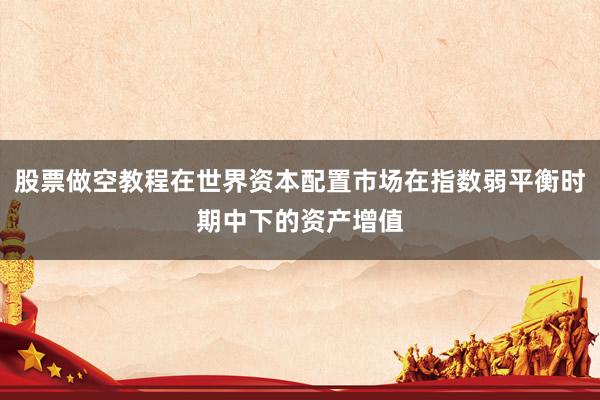 股票做空教程在世界资本配置市场在指数弱平衡时期中下的资产增值