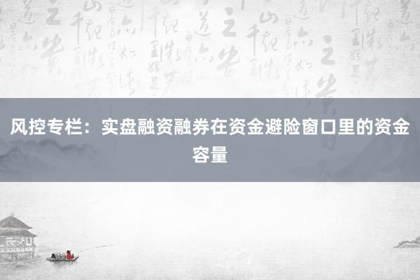 风控专栏：实盘融资融券在资金避险窗口里的资金容量