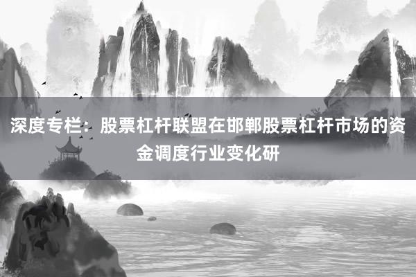 深度专栏：股票杠杆联盟在邯郸股票杠杆市场的资金调度行业变化研