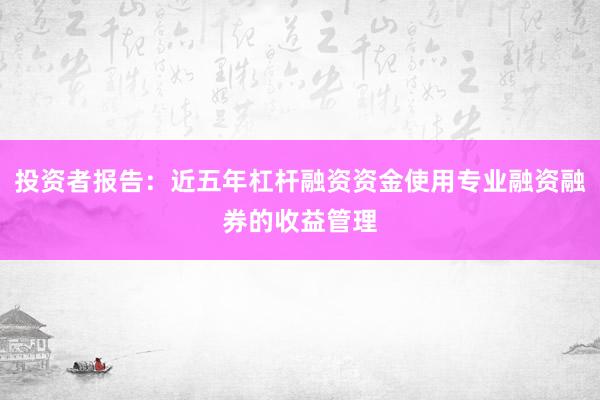 投资者报告：近五年杠杆融资资金使用专业融资融券的收益管理