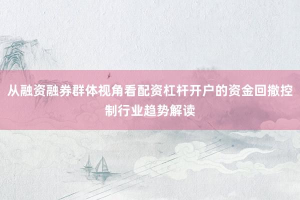 从融资融券群体视角看配资杠杆开户的资金回撤控制行业趋势解读