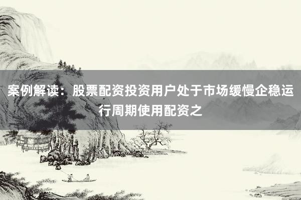 案例解读：股票配资投资用户处于市场缓慢企稳运行周期使用配资之