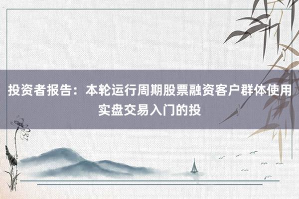 投资者报告：本轮运行周期股票融资客户群体使用实盘交易入门的投